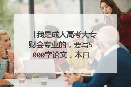 我是成人高考大专财会专业的，要写5000字论文，本月底要交，求助。