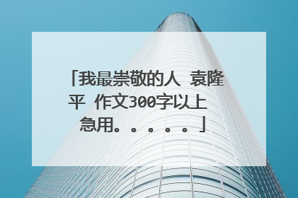 我最崇敬的人 袁隆平 作文300字以上 急用。。。。。