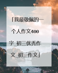 我最敬佩的一个人作文400字_初三优秀作文_初三作文