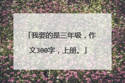 我要的是三年级，作文300字，上册。