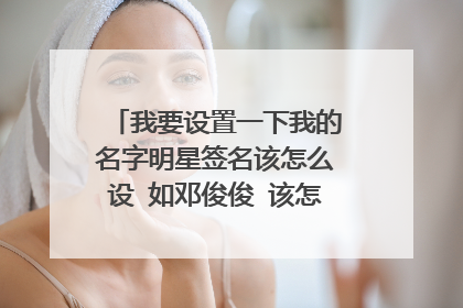 我要设置一下我的名字明星签名该怎么设 如邓俊俊 该怎么设计 求教