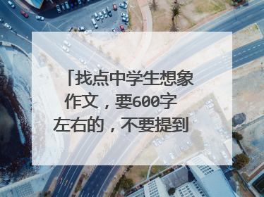 找点中学生想象作文，要600字左右的，不要提到本人，最好是10个600的