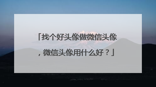 找个好头像做微信头像，微信头像用什么好？