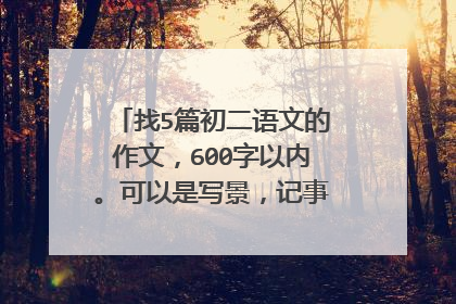 找5篇初二语文的作文,600字以内。可以是写景,记事,写人,抒情的