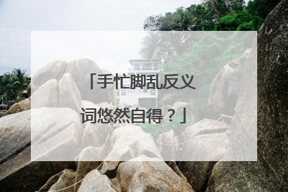 手忙脚乱反义词悠然自得？
