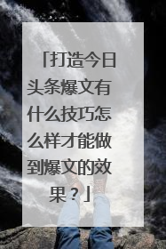 打造今日头条爆文有什么技巧怎么样才能做到爆文的效果?