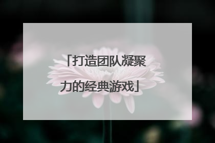 打造团队凝聚力的经典游戏