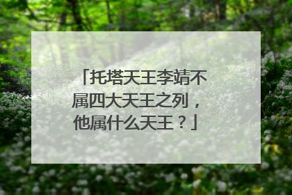 托塔天王李靖不属四大天王之列,他属什么天王?