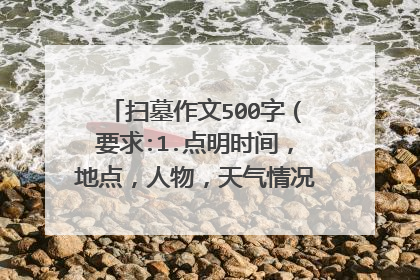 扫墓作文500字（要求:1.点明时间，地点，人物，天气情况及人物心情扫墓过程你的所见、所闻、所感