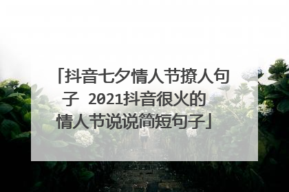 抖音七夕情人节撩人句子 2021抖音很火的情人节说说简短句子