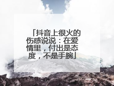 抖音上很火的伤感说说：在爱情里，付出是态度，不是手腕