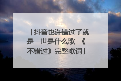 抖音也许错过了就是一世是什么歌 《不错过》完整歌词