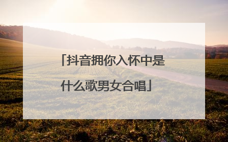 抖音拥你入怀中是什么歌男女合唱