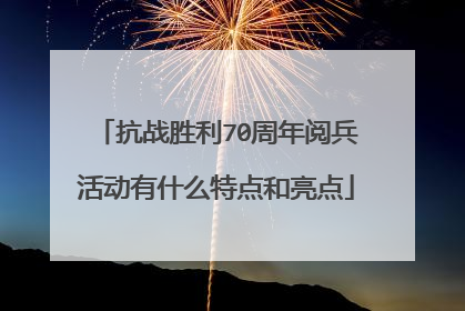 抗战胜利70周年阅兵活动有什么特点和亮点