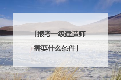 报考一级建造师需要什么条件