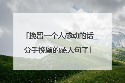 挽留一个人感动的话_分手挽留的感人句子