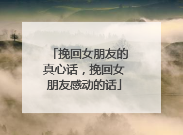 挽回女朋友的真心话,挽回女朋友感动的话