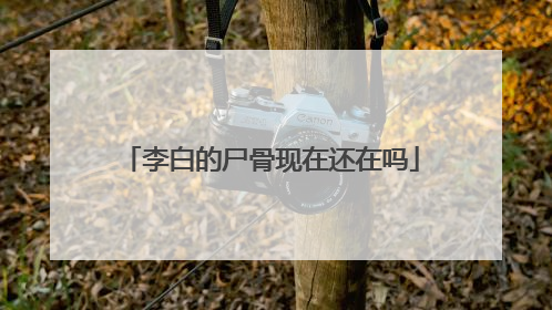 李白的尸骨现在还在吗