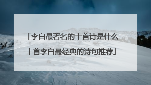 李白最著名的十首诗是什么 十首李白最经典的诗句推荐