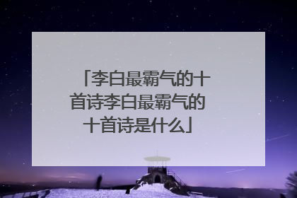 李白最霸气的十首诗李白最霸气的十首诗是什么