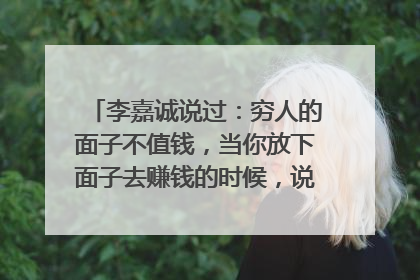 李嘉诚说过：穷人的面子不值钱，当你放下面子去赚钱的时候，说明你成熟了，当你