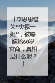 李思思错失“央视一姐”，被曝嫁给60岁富商，真相是什么呢？