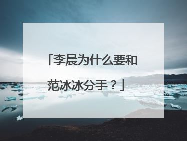 李晨为什么要和范冰冰分手？