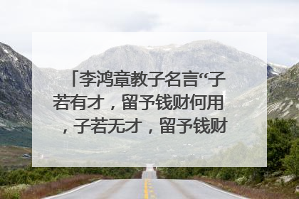 李鸿章教子名言“子若有才，留予钱财何用，子若无才，留予钱财何意”是什么意思？