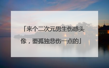 来个二次元男生伤感头像，要孤独悲伤一点的