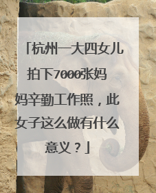 杭州一大四女儿拍下7000张妈妈辛勤工作照,此女子这么做有什么意义?