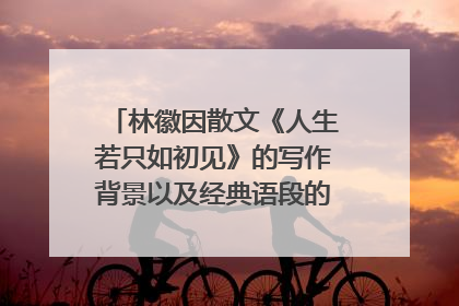 林徽因散文《人生若只如初见》的写作背景以及经典语段的赏析，谢谢