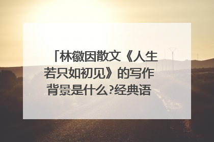 林徽因散文《人生若只如初见》的写作背景是什么?经典语段的赏析?