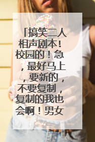 搞笑二人相声剧本!校园的!急,最好马上,要新的,不要复制,复制的我也会啊!男女的什么都可以!谢谢
