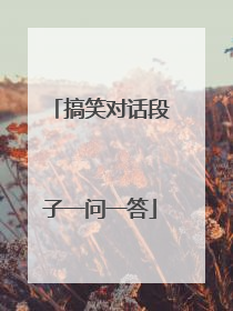 搞笑对话段子一问一答