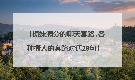 撩妹满分的聊天套路,各种撩人的套路对话20句