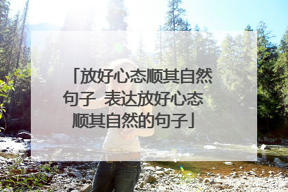 放好心态顺其自然句子 表达放好心态顺其自然的句子