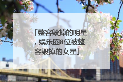 整容毁掉的明星，娱乐圈8位被整容毁掉的女星