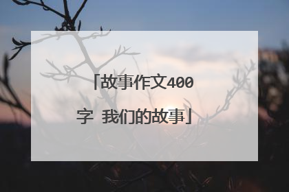 故事作文400字 我们的故事