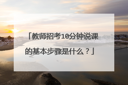 教师招考10分钟说课的基本步骤是什么？