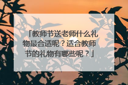 教师节送老师什么礼物最合适呢?适合教师节的礼物有哪些呢?