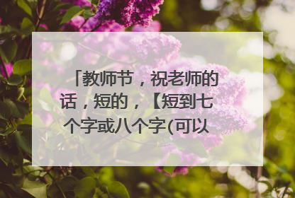教师节，祝老师的话，短的，【短到七个字或八个字(可以更短)是话哦！