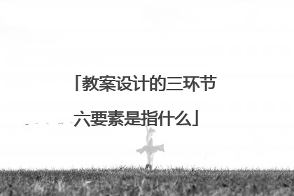 教案设计的三环节六要素是指什么