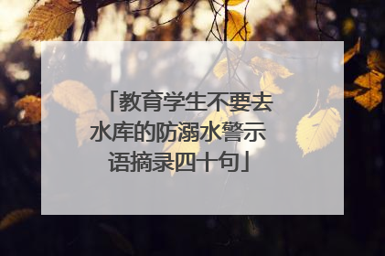 教育学生不要去水库的防溺水警示语摘录四十句
