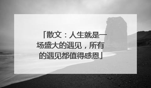 散文：人生就是一场盛大的遇见，所有的遇见都值得感恩