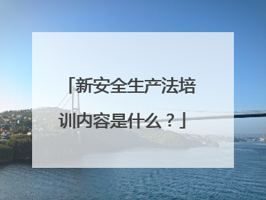 新安全生产法培训内容是什么？