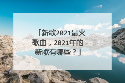 新歌2021最火歌曲，2021年的新歌有哪些？