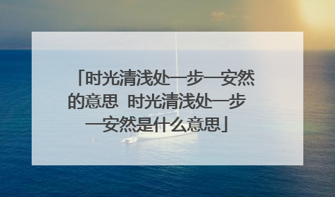 时光清浅处一步一安然的意思 时光清浅处一步一安然是什么意思