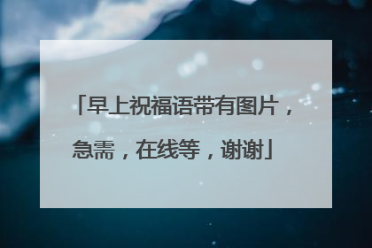 早上祝福语带有图片,急需,在线等,谢谢