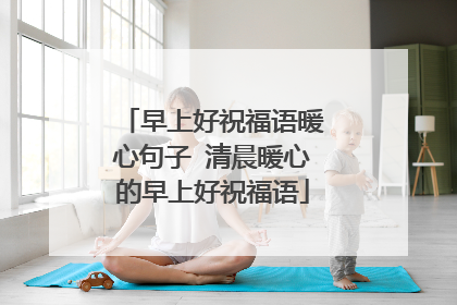 早上好祝福语暖心句子 清晨暖心的早上好祝福语