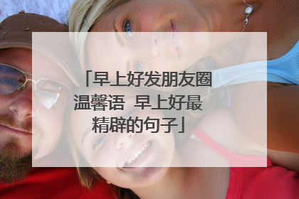 早上好发朋友圈温馨语 早上好最精辟的句子